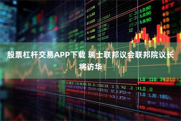 股票杠杆交易APP下载 瑞士联邦议会联邦院议长将访华