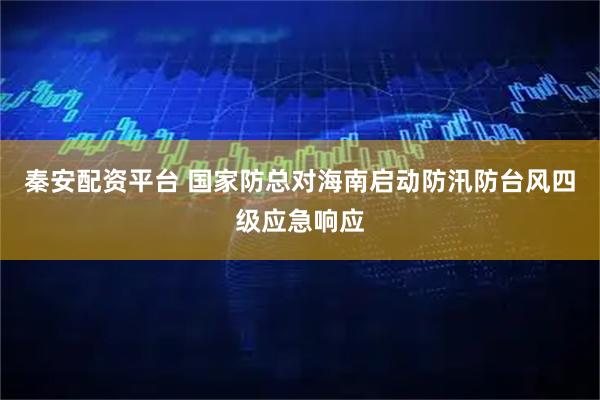秦安配资平台 国家防总对海南启动防汛防台风四级应急响应