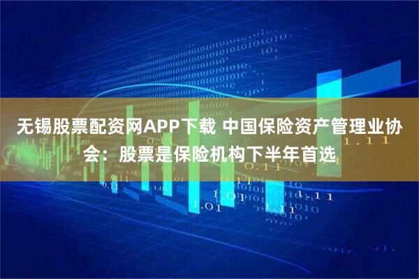 无锡股票配资网APP下载 中国保险资产管理业协会：股票是保险机构下半年首选