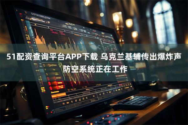 51配资查询平台APP下载 乌克兰基辅传出爆炸声 防空系统正在工作