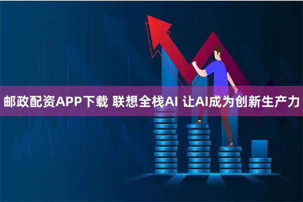 邮政配资APP下载 联想全栈AI 让AI成为创新生产力