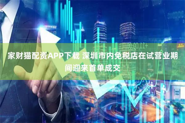 家财猫配资APP下载 深圳市内免税店在试营业期间迎来首单成交