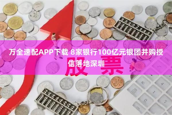 万全速配APP下载 8家银行100亿元银团并购授信落地深圳