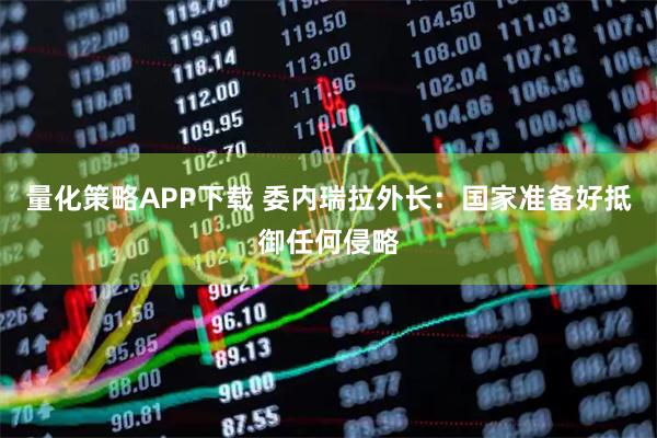 量化策略APP下载 委内瑞拉外长：国家准备好抵御任何侵略