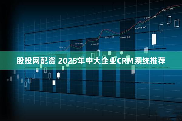 股投网配资 2025年中大企业CRM系统推荐