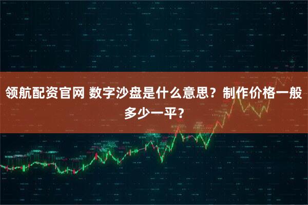 领航配资官网 数字沙盘是什么意思？制作价格一般多少一平？