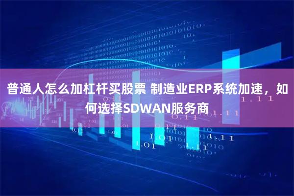 普通人怎么加杠杆买股票 制造业ERP系统加速，如何选择SDWAN服务商