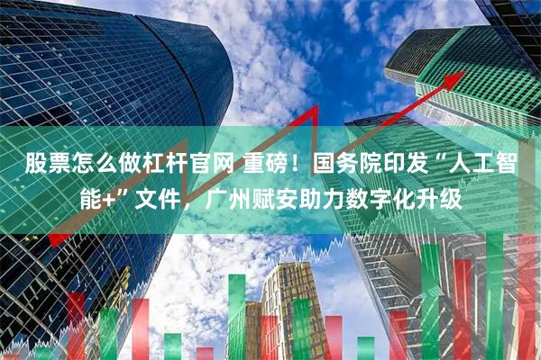 股票怎么做杠杆官网 重磅！国务院印发“人工智能+”文件，广州赋安助力数字化升级
