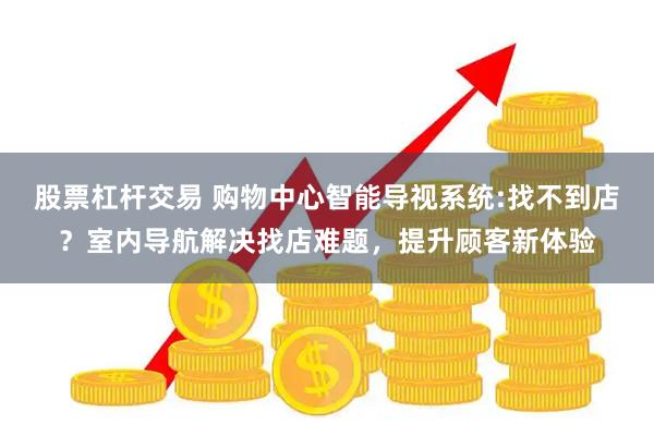 股票杠杆交易 购物中心智能导视系统:找不到店？室内导航解决找店难题，提升顾客新体验