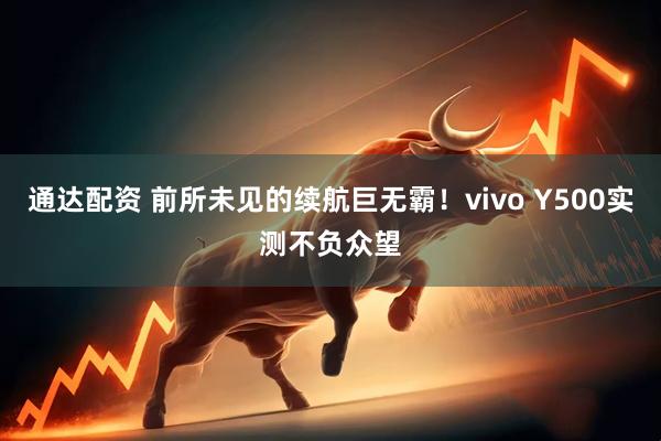 通达配资 前所未见的续航巨无霸！vivo Y500实测不负众望