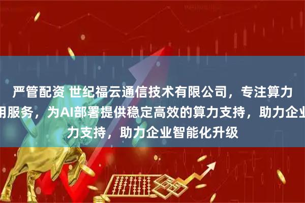 严管配资 世纪福云通信技术有限公司，专注算力云服务器租用服务，为AI部署提供稳定高效的算力支持，助力企业智能化升级
