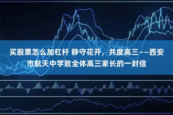 买股票怎么加杠杆 静守花开，共度高三——西安市航天中学致全体高三家长的一封信