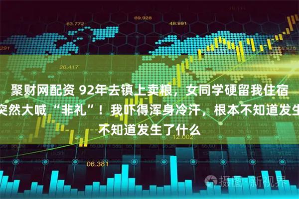 聚财网配资 92年去镇上卖粮，女同学硬留我住宿，半夜突然大喊 “非礼”！我吓得浑身冷汗，根本不知道发生了什么