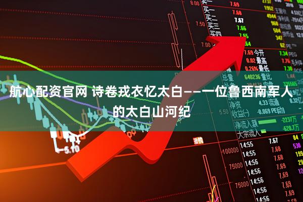 航心配资官网 诗卷戎衣忆太白——一位鲁西南军人的太白山河纪
