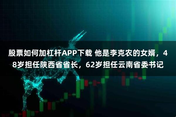 股票如何加杠杆APP下载 他是李克农的女婿，48岁担任陕西省省长，62岁担任云南省委书记