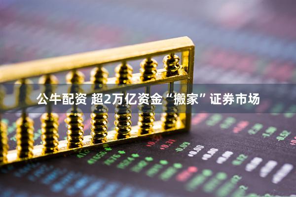 公牛配资 超2万亿资金“搬家”证券市场